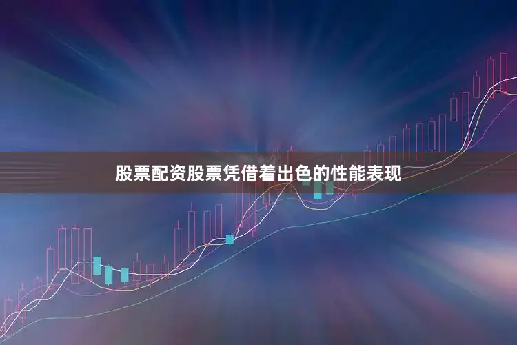 股票配资股票凭借着出色的性能表现