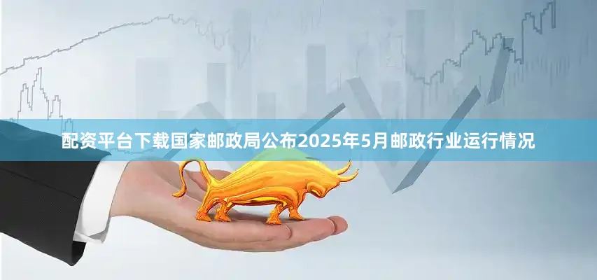 配资平台下载国家邮政局公布2025年5月邮政行业运行情况