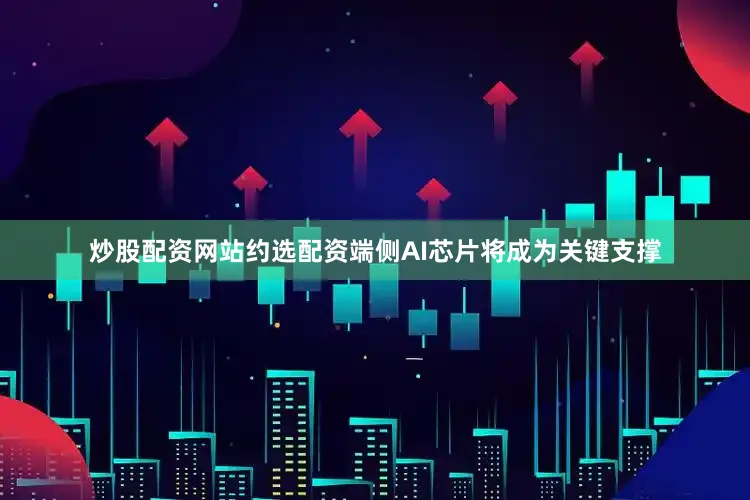 炒股配资网站约选配资端侧AI芯片将成为关键支撑