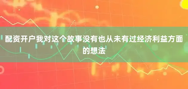 配资开户我对这个故事没有也从未有过经济利益方面的想法