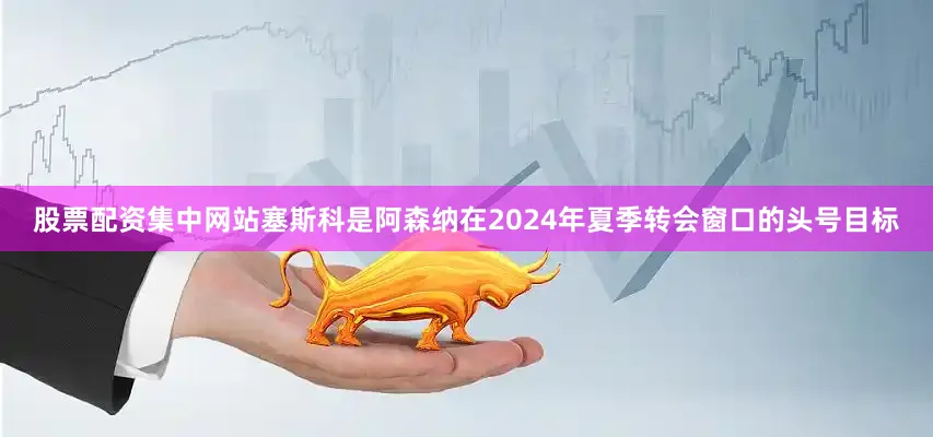 股票配资集中网站塞斯科是阿森纳在2024年夏季转会窗口的头号目标