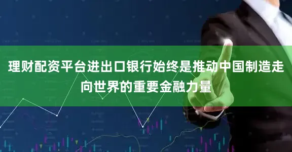 理财配资平台进出口银行始终是推动中国制造走向世界的重要金融力量