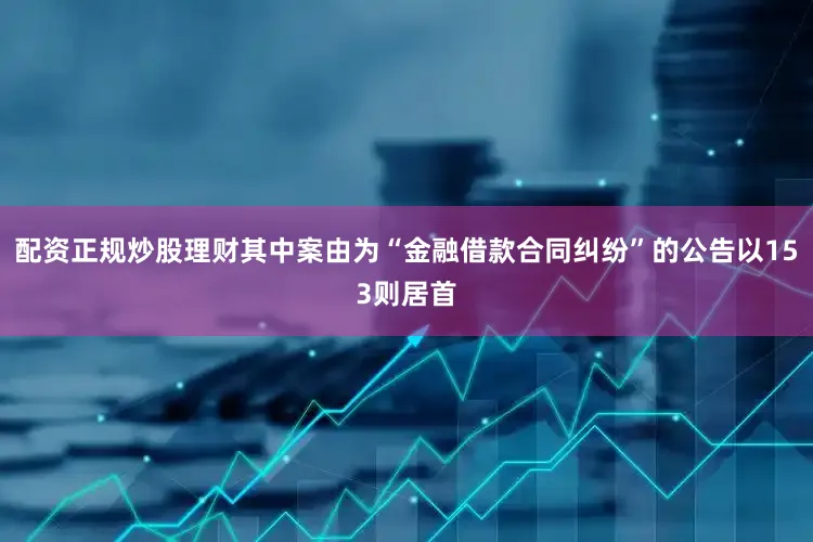 配资正规炒股理财其中案由为“金融借款合同纠纷”的公告以153则居首