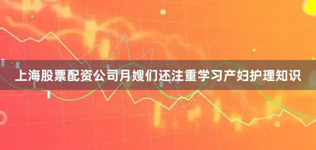 上海股票配资公司月嫂们还注重学习产妇护理知识