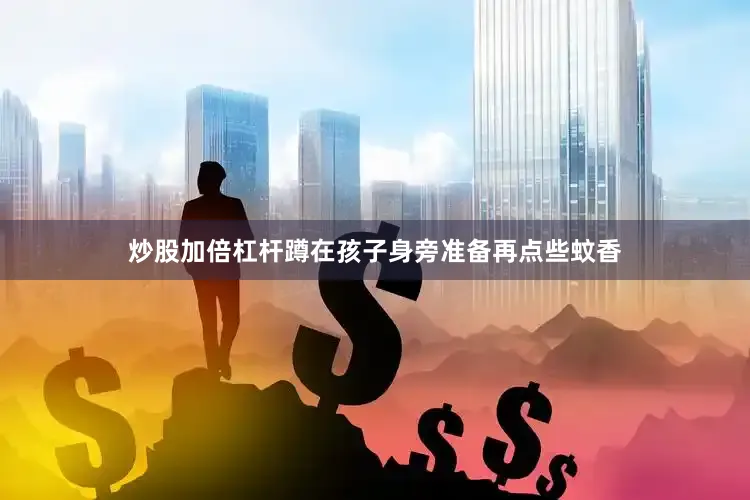 炒股加倍杠杆蹲在孩子身旁准备再点些蚊香