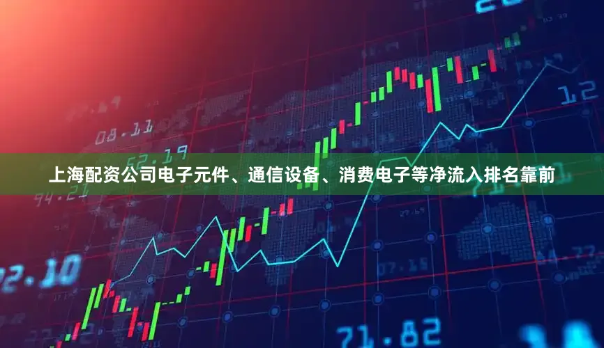 上海配资公司电子元件、通信设备、消费电子等净流入排名靠前