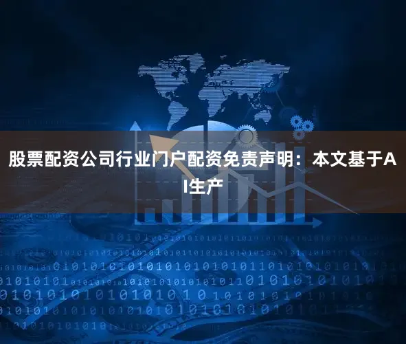 股票配资公司行业门户配资免责声明：本文基于AI生产