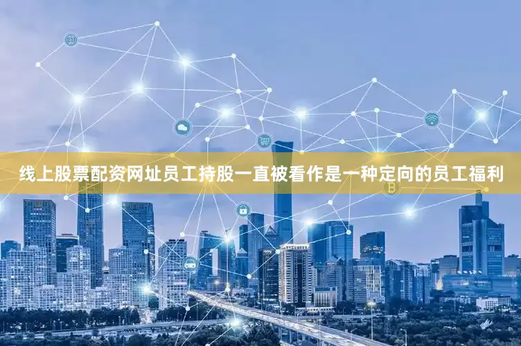 线上股票配资网址员工持股一直被看作是一种定向的员工福利