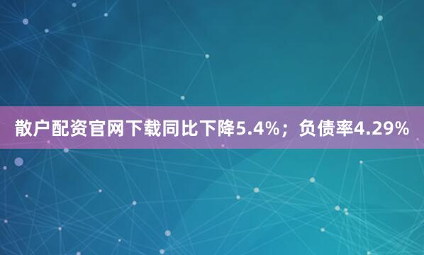 散户配资官网下载同比下降5.4%；负债率4.29%