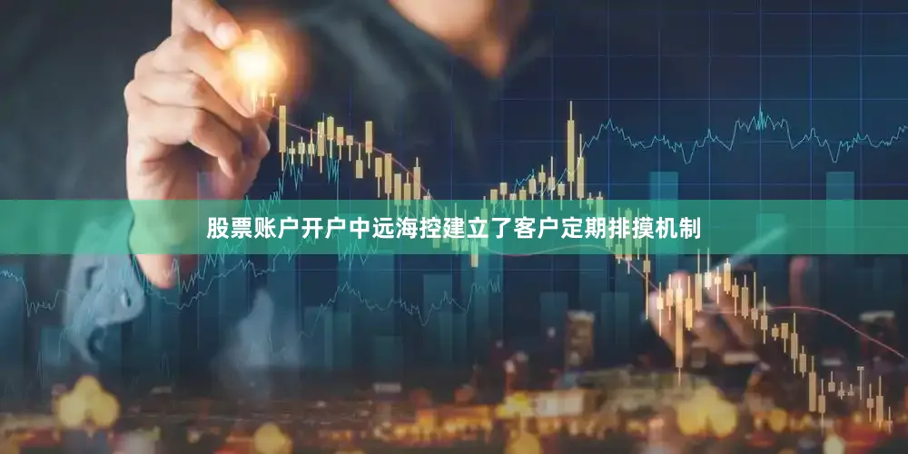 股票账户开户中远海控建立了客户定期排摸机制