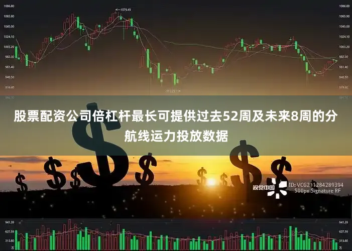 股票配资公司倍杠杆最长可提供过去52周及未来8周的分航线运力投放数据