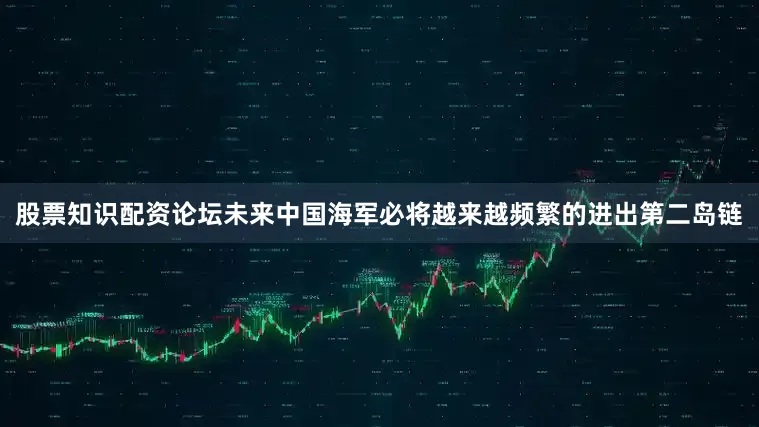 股票知识配资论坛未来中国海军必将越来越频繁的进出第二岛链