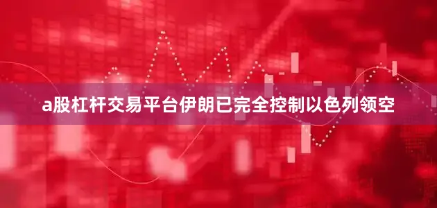 a股杠杆交易平台伊朗已完全控制以色列领空