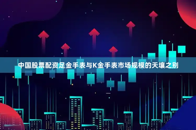中国股票配资足金手表与K金手表市场规模的天壤之别