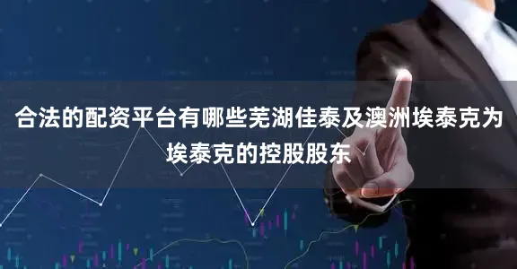合法的配资平台有哪些芜湖佳泰及澳洲埃泰克为埃泰克的控股股东