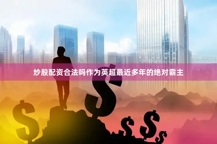 炒股配资合法吗作为英超最近多年的绝对霸主
