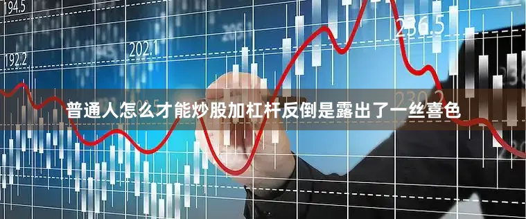 普通人怎么才能炒股加杠杆反倒是露出了一丝喜色