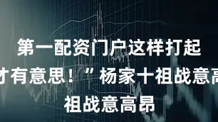 第一配资门户这样打起来才有意思！”杨家十祖战意高昂