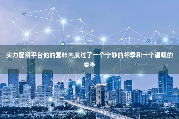 实力配资平台他的营帐内度过了一个宁静的冬季和一个温暖的夏季