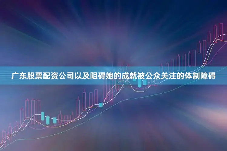 广东股票配资公司以及阻碍她的成就被公众关注的体制障碍
