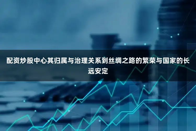 配资炒股中心其归属与治理关系到丝绸之路的繁荣与国家的长远安定