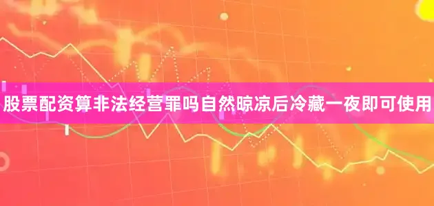 股票配资算非法经营罪吗自然晾凉后冷藏一夜即可使用