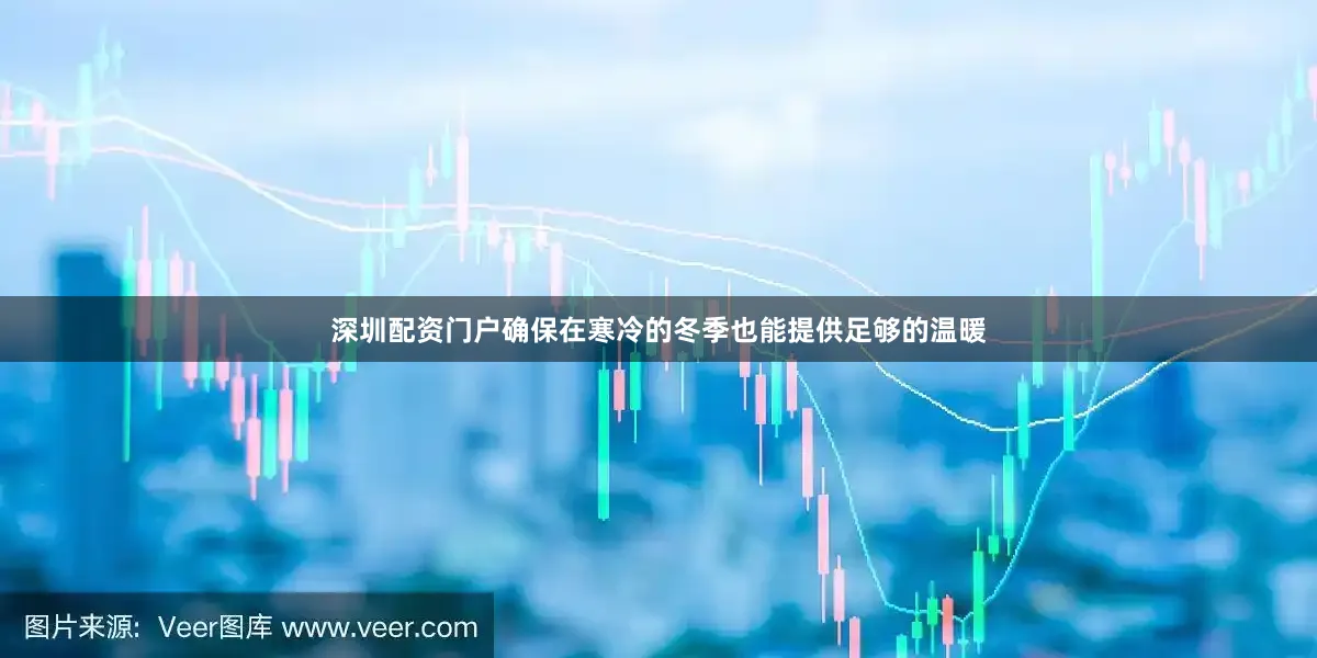 深圳配资门户确保在寒冷的冬季也能提供足够的温暖