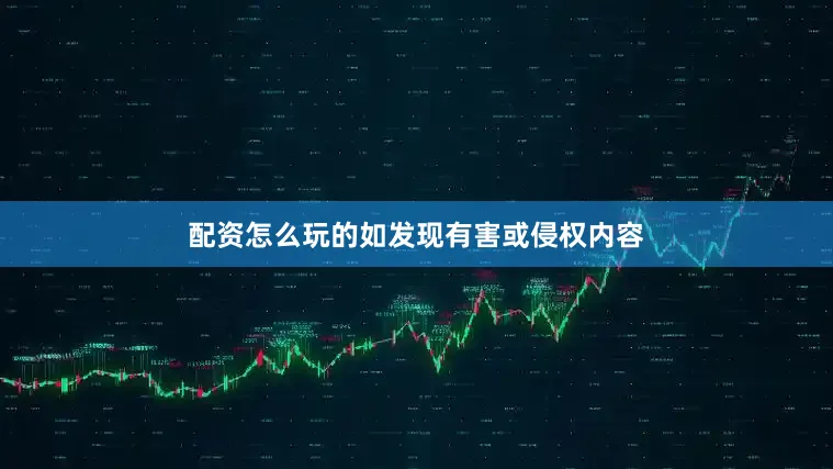配资怎么玩的如发现有害或侵权内容