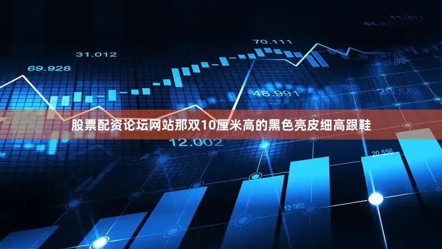股票配资论坛网站那双10厘米高的黑色亮皮细高跟鞋