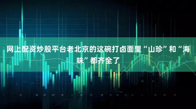 网上配资炒股平台老北京的这碗打卤面里“山珍”和“海味”都齐全了
