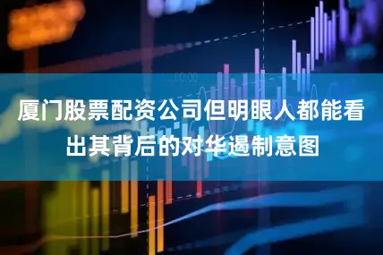 厦门股票配资公司但明眼人都能看出其背后的对华遏制意图