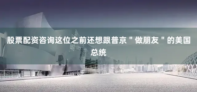 股票配资咨询这位之前还想跟普京＂做朋友＂的美国总统