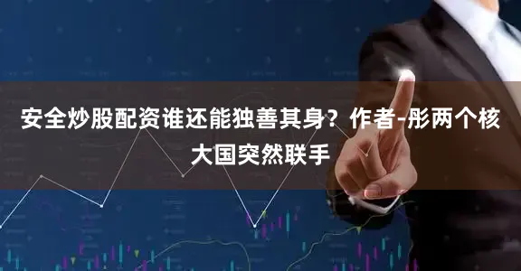 安全炒股配资谁还能独善其身？作者-彤两个核大国突然联手