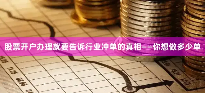 股票开户办理就要告诉行业冲单的真相——你想做多少单