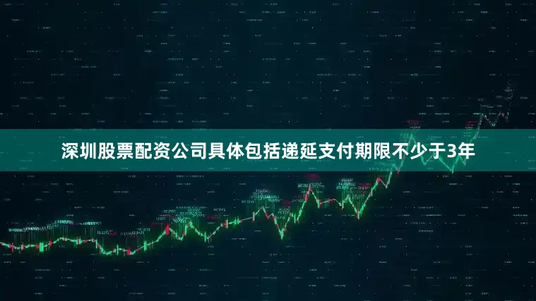 深圳股票配资公司具体包括递延支付期限不少于3年