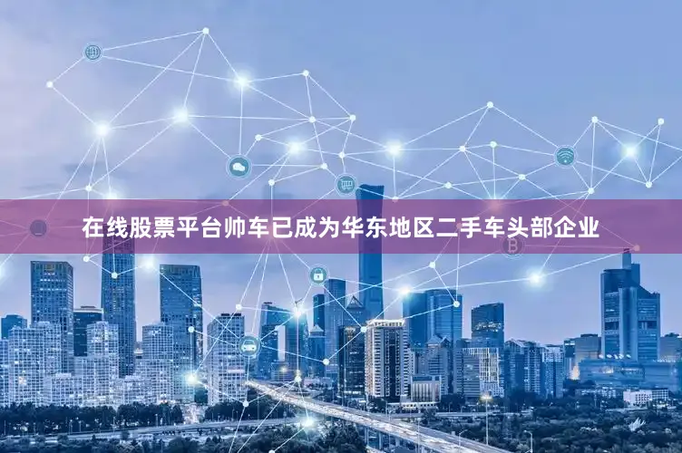 在线股票平台帅车已成为华东地区二手车头部企业