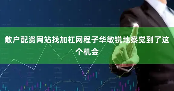 散户配资网站找加杠网程子华敏锐地察觉到了这个机会
