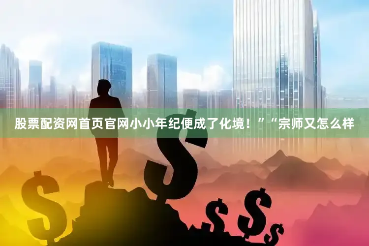 股票配资网首页官网小小年纪便成了化境！”“宗师又怎么样