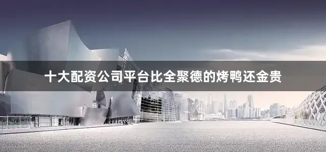 十大配资公司平台比全聚德的烤鸭还金贵