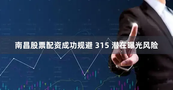 南昌股票配资成功规避 315 潜在曝光风险