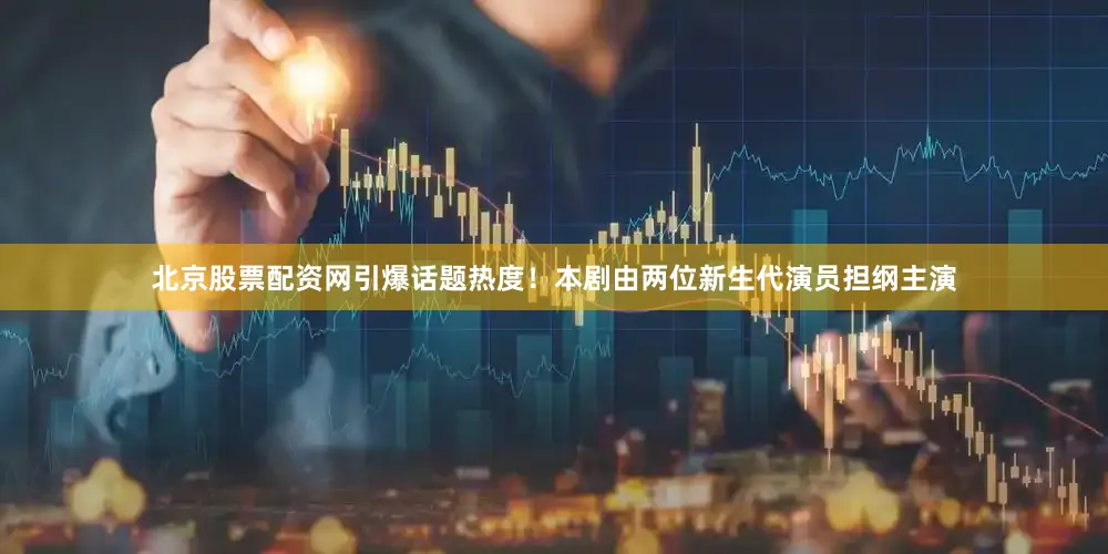 北京股票配资网引爆话题热度！本剧由两位新生代演员担纲主演