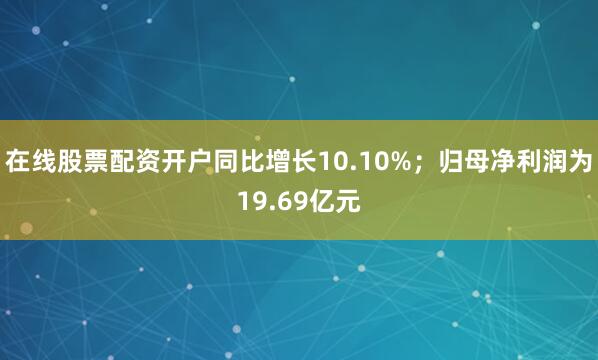 在线股票配资开户同比增长10.10%；归母净利润为19.69亿元