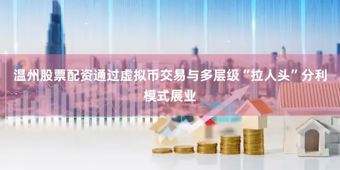 温州股票配资通过虚拟币交易与多层级“拉人头”分利模式展业