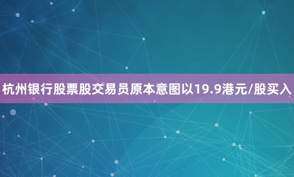 杭州银行股票股交易员原本意图以19.9港元/股买入