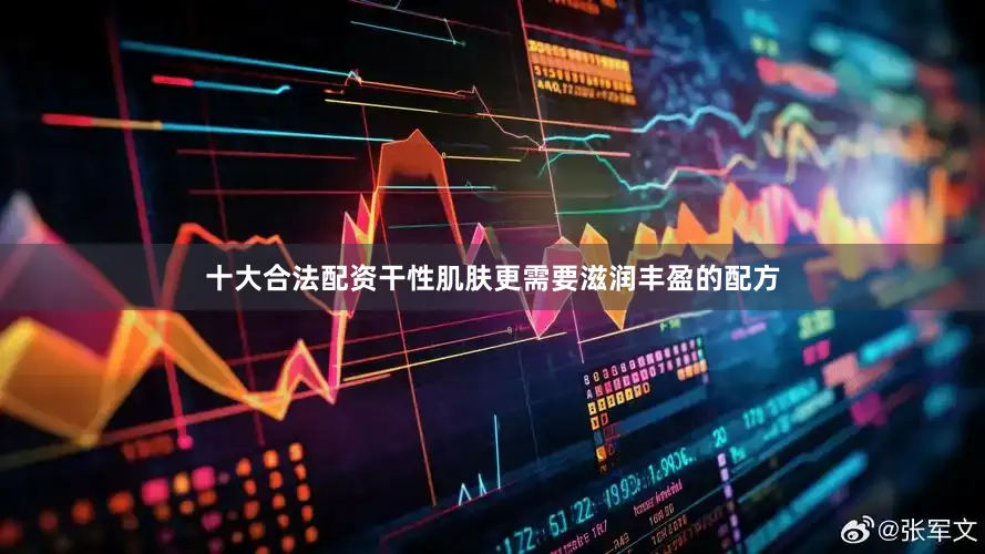 十大合法配资干性肌肤更需要滋润丰盈的配方
