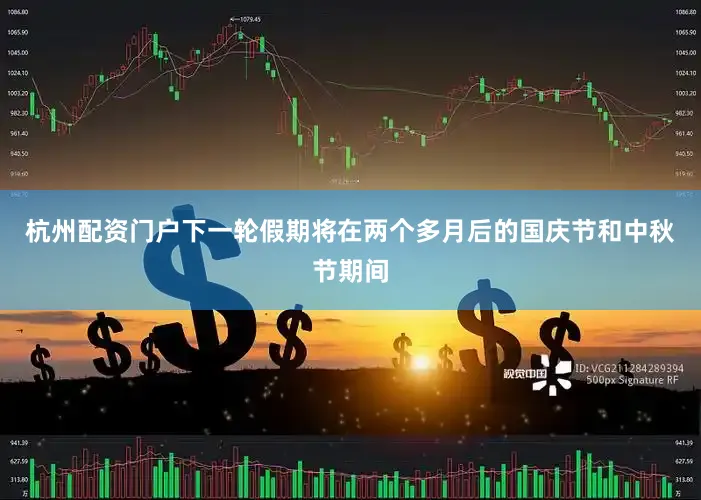 杭州配资门户下一轮假期将在两个多月后的国庆节和中秋节期间