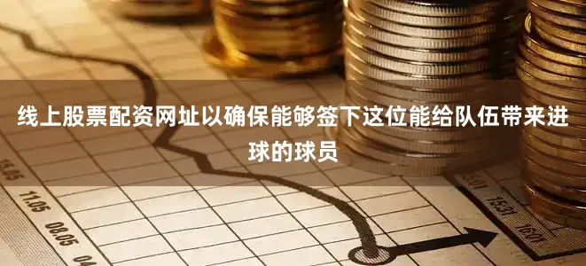 线上股票配资网址以确保能够签下这位能给队伍带来进球的球员
