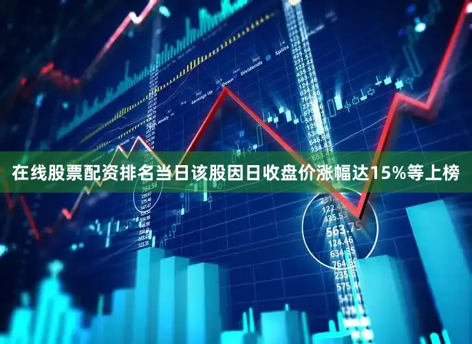 在线股票配资排名当日该股因日收盘价涨幅达15%等上榜