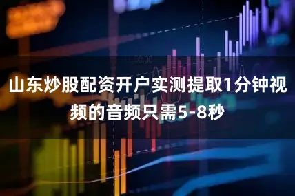 山东炒股配资开户实测提取1分钟视频的音频只需5-8秒