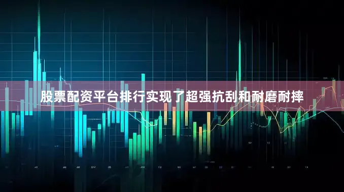 股票配资平台排行实现了超强抗刮和耐磨耐摔
